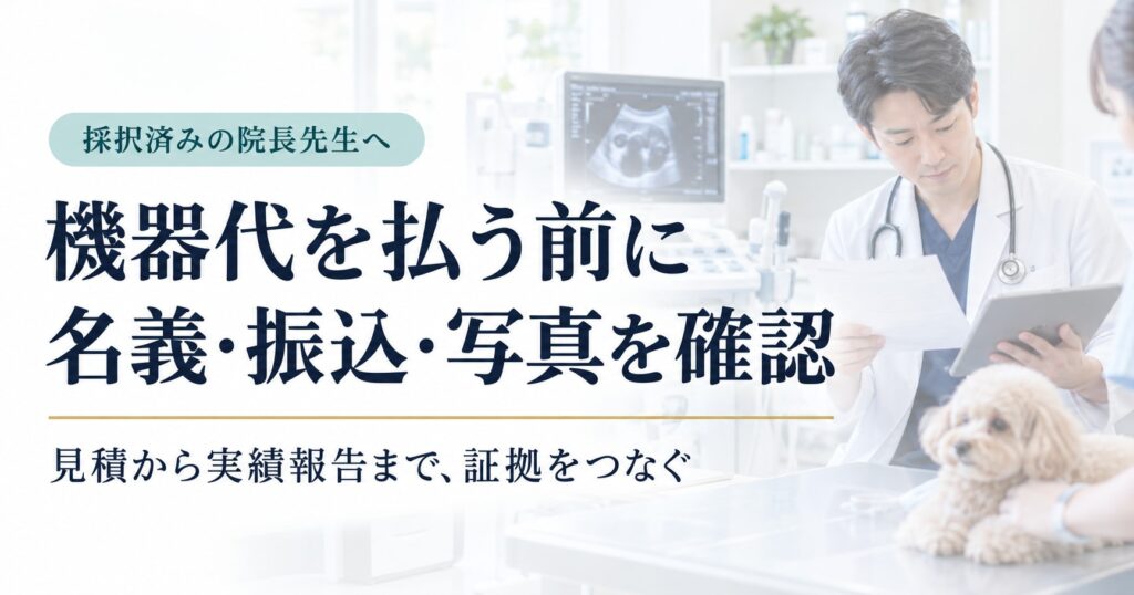 採択済みの動物病院が機器代を払う前に名義・振込・写真を確認し、見積から実績報告まで証拠をつなぐ記事